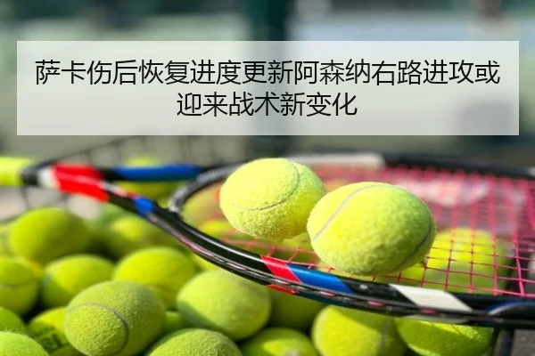 萨卡伤后恢复进度更新阿森纳右路进攻或迎来战术新变化