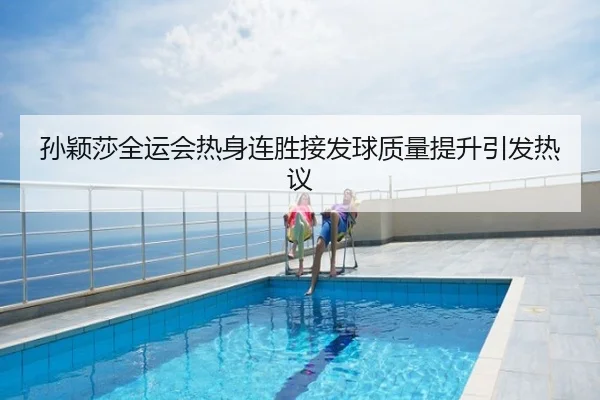 孙颖莎全运会热身连胜接发球质量提升引发热议