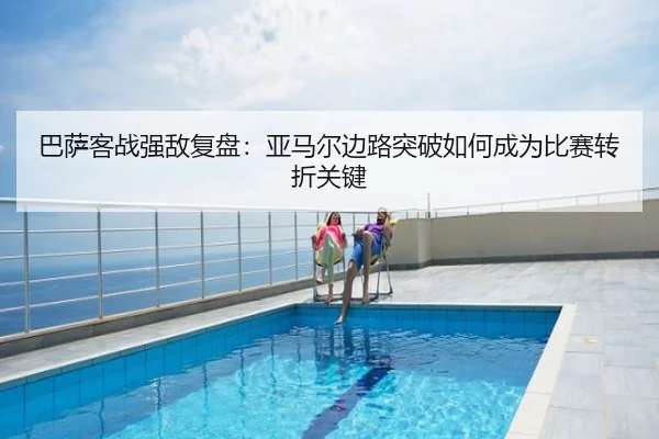 巴萨客战强敌复盘：亚马尔边路突破如何成为比赛转折关键