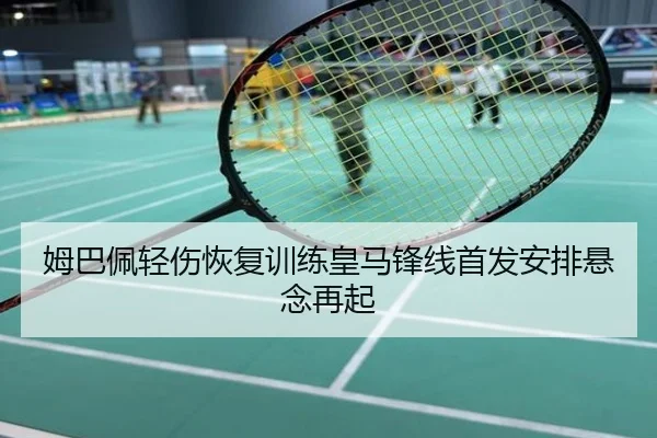 姆巴佩轻伤恢复训练皇马锋线首发安排悬念再起