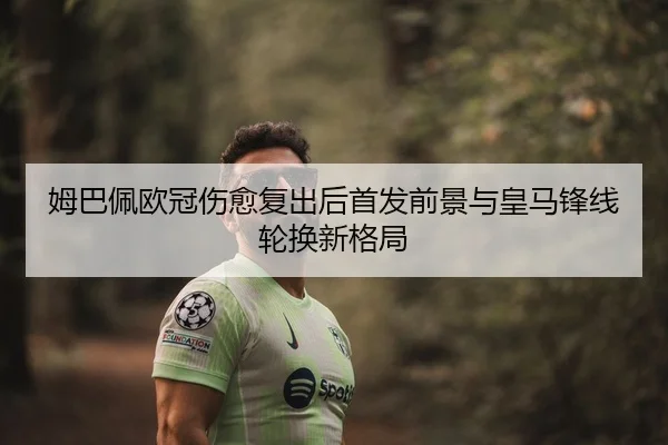 姆巴佩欧冠伤愈复出后首发前景与皇马锋线轮换新格局